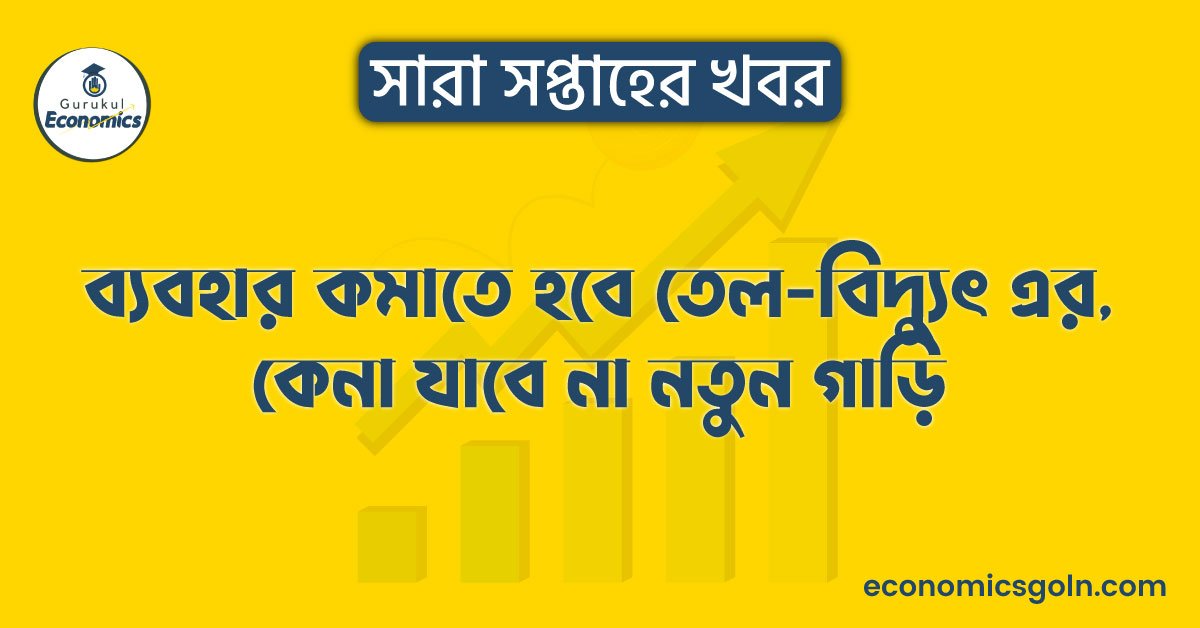 ব্যবহার কমাতে হবে তেল-বিদ্যুৎ এর, কেনা যাবে না নতুন গাড়ি